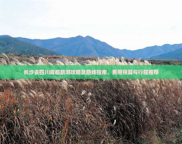 长沙去四川成都旅游攻略及路线指南，费用预算与行程推荐
