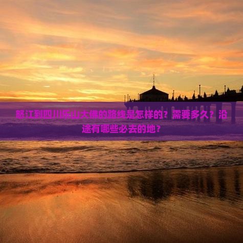怒江到四川乐山大佛的路线是怎样的？需要多久？沿途有哪些必去的地？