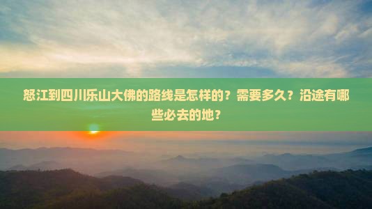 怒江到四川乐山大佛的路线是怎样的？需要多久？沿途有哪些必去的地？