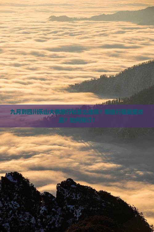 九月到四川乐山大佛旅行社怎么选择？哪些行程最受欢迎？如何预订？