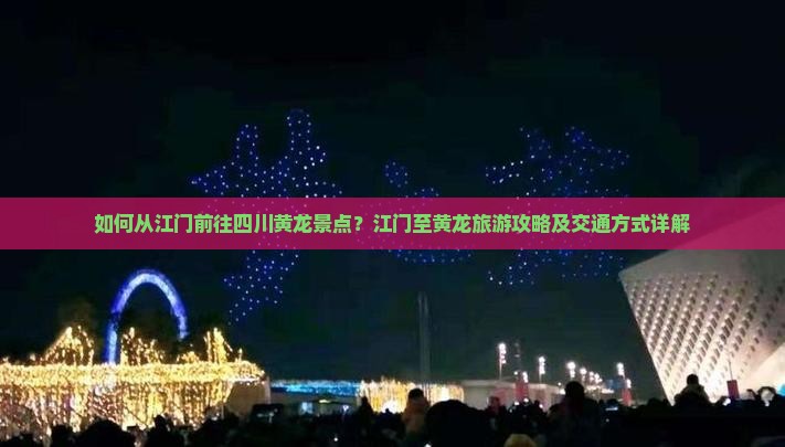 如何从江门前往四川黄龙景点？江门至黄龙旅游攻略及交通方式详解