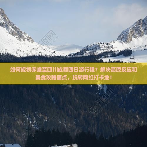 如何规划赤峰至四川成都四日游行程？解决高原反应和美食攻略痛点，玩转网红打卡地！