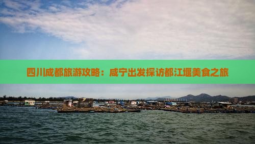 四川成都旅游攻略：咸宁出发探访都江堰美食之旅