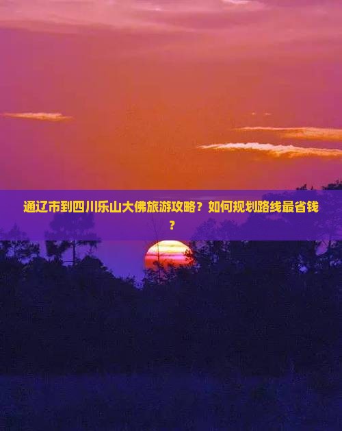 通辽市到四川乐山大佛旅游攻略？如何规划路线最省钱？