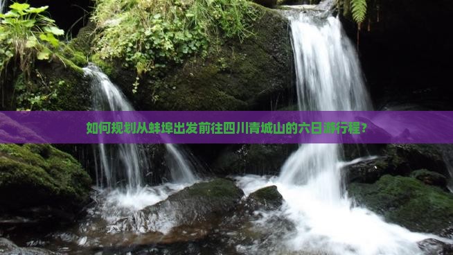 如何规划从蚌埠出发前往四川青城山的六日游行程？