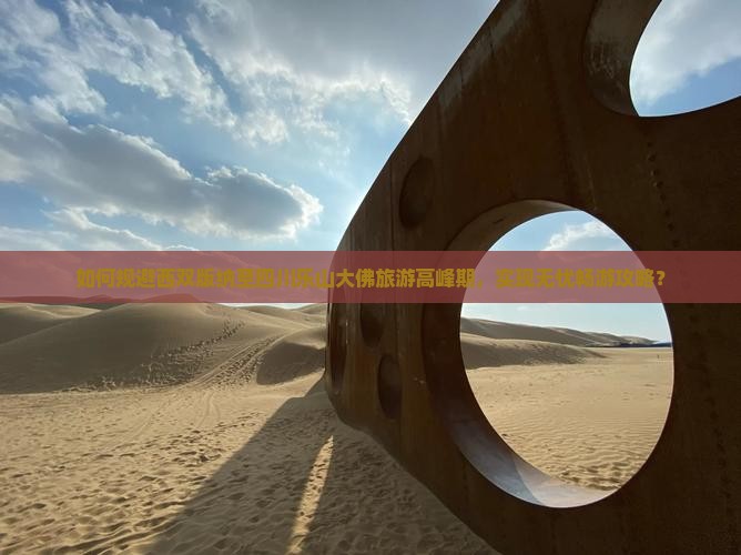 如何规避西双版纳至四川乐山大佛旅游高峰期，实现无忧畅游攻略？