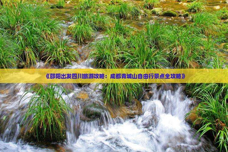 《邵阳出发四川旅游攻略：成都青城山自由行景点全攻略》