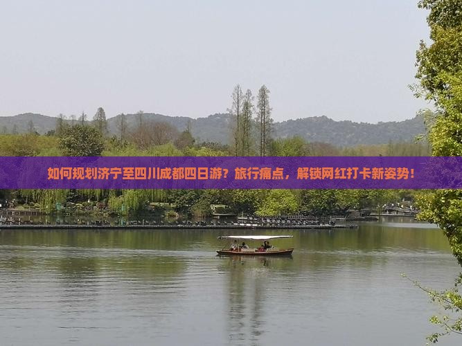 如何规划济宁至四川成都四日游？旅行痛点，解锁网红打卡新姿势！