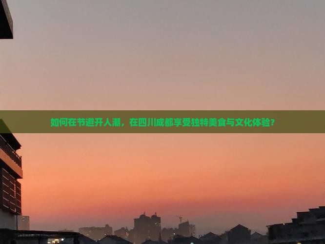 如何在节避开人潮，在四川成都享受独特美食与文化体验？