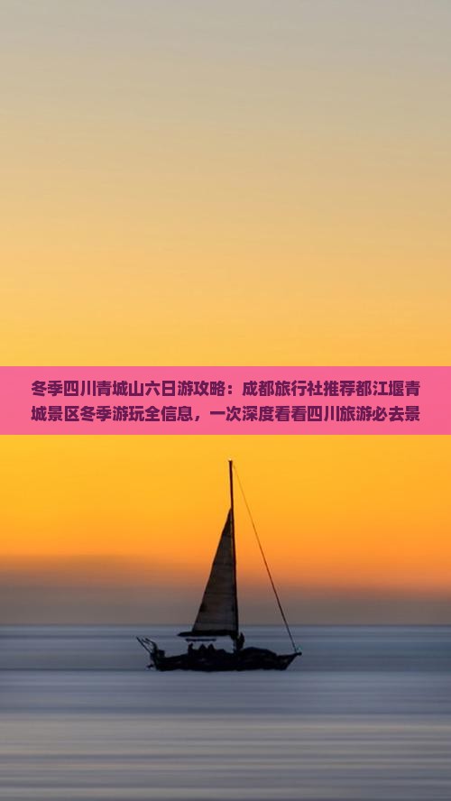 冬季四川青城山六日游攻略：成都旅行社推荐都江堰青城景区冬季游玩全信息，一次深度看看四川旅游必去景点
