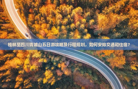 桂林至四川青城山五日游攻略及行程规划，如何安排交通和住宿？