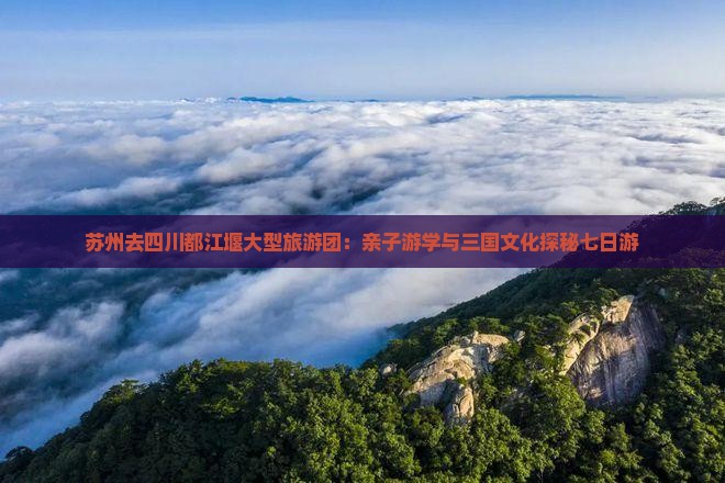 苏州去四川都江堰大型旅游团：亲子游学与三国文化探秘七日游