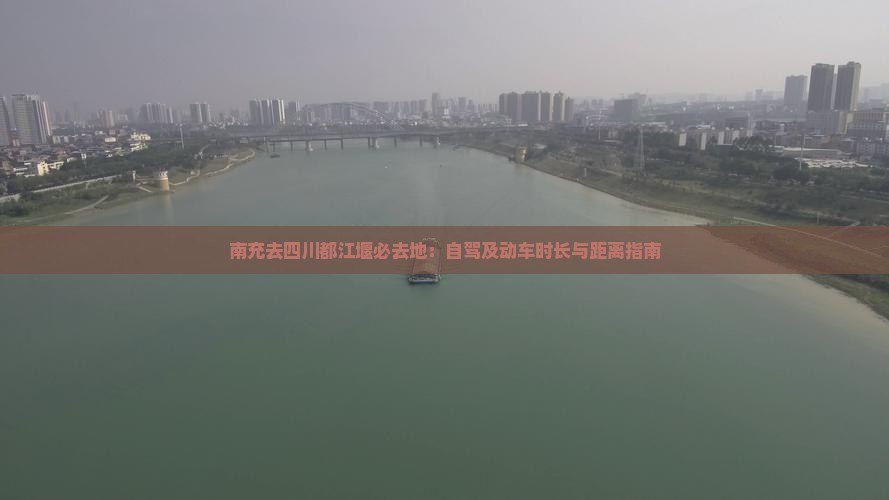 南充去四川都江堰必去地：自驾及动车时长与距离指南