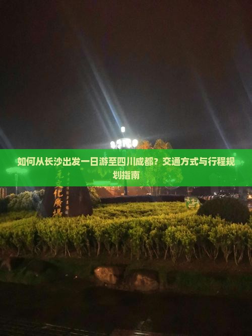 如何从长沙出发一日游至四川成都？交通方式与行程规划指南