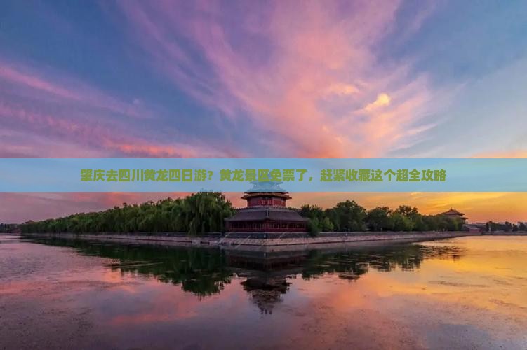 肇庆去四川黄龙四日游？黄龙景区免票了，赶紧收藏这个超全攻略