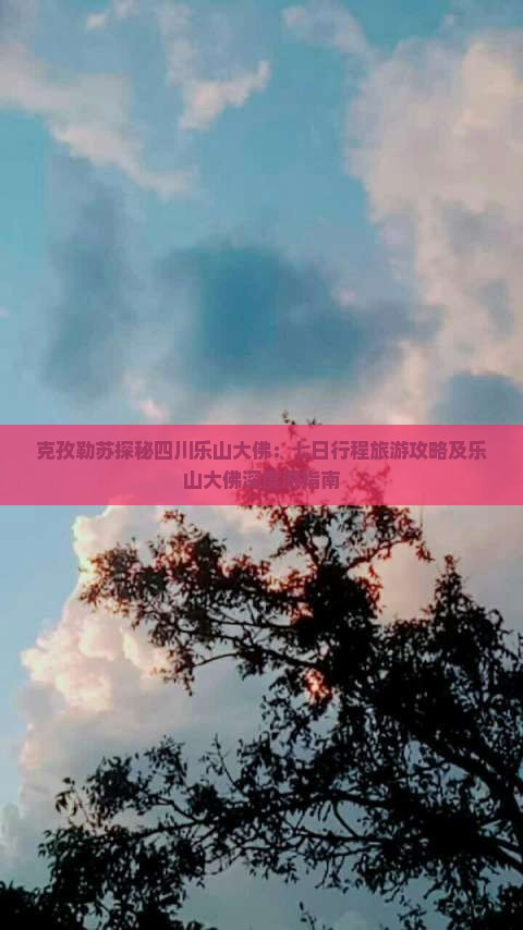 克孜勒苏探秘四川乐山大佛：七日行程旅游攻略及乐山大佛深度游指南