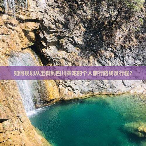 如何规划从玉树到四川黄龙的个人旅行路线及行程？
