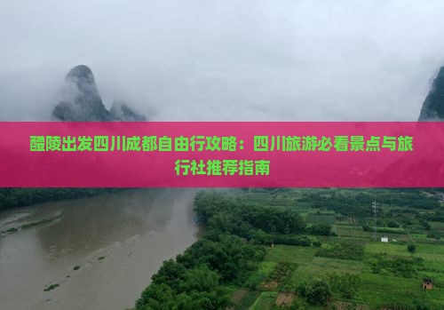 醴陵出发四川成都自由行攻略：四川旅游必看景点与旅行社推荐指南