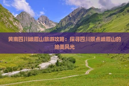 黄南四川峨眉山旅游攻略：探寻四川景点峨眉山的绝美风光