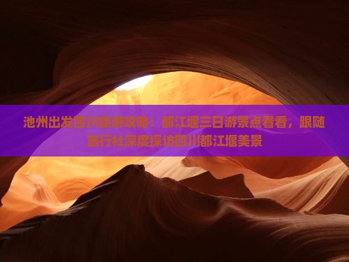 池州出发四川旅游攻略：都江堰三日游景点看看，跟随旅行社深度探访四川都江堰美景
