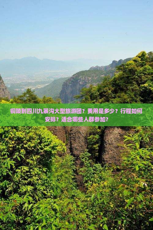 铜陵到四川九寨沟大型旅游团？费用是多少？行程如何安排？适合哪些人群参加？