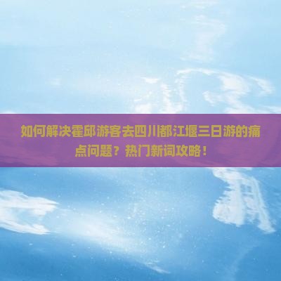 如何解决霍邱游客去四川都江堰三日游的痛点问题？热门新词攻略！