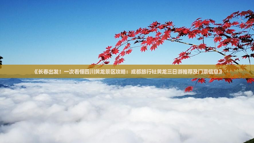 《长春出发！一次看懂四川黄龙景区攻略：成都旅行社黄龙三日游推荐及门票信息》