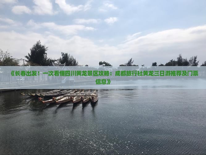 《长春出发！一次看懂四川黄龙景区攻略：成都旅行社黄龙三日游推荐及门票信息》