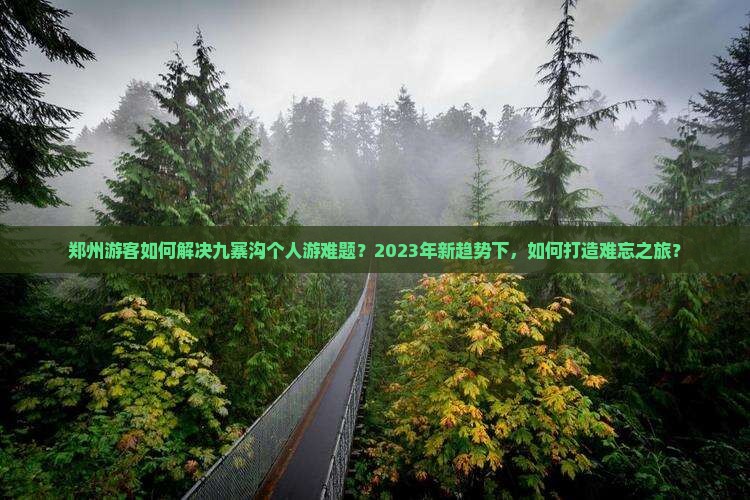 郑州游客如何解决九寨沟个人游难题？2023年新趋势下，如何打造难忘之旅？