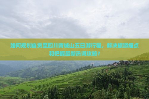 如何规划自贡至四川青城山五日游行程，解决旅游痛点和把握最新热词攻略？