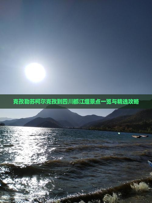 克孜勒苏柯尔克孜到四川都江堰景点一览与精选攻略
