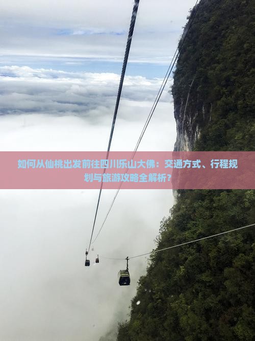 如何从仙桃出发前往四川乐山大佛：交通方式、行程规划与旅游攻略全解析？