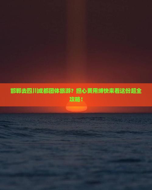 邯郸去四川成都团体旅游？担心费用缚快来看这份超全攻略！