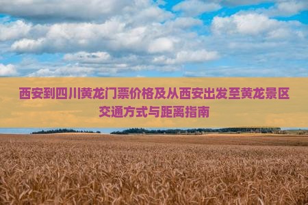 西安到四川黄龙门票价格及从西安出发至黄龙景区交通方式与距离指南