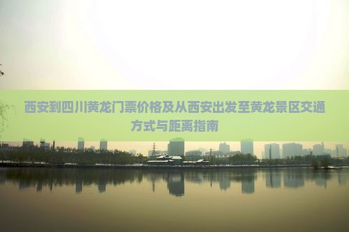 西安到四川黄龙门票价格及从西安出发至黄龙景区交通方式与距离指南