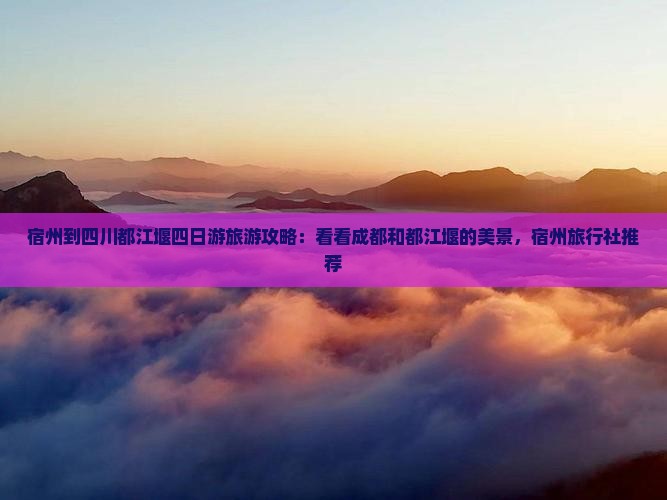 宿州到四川都江堰四日游旅游攻略：看看成都和都江堰的美景，宿州旅行社推荐