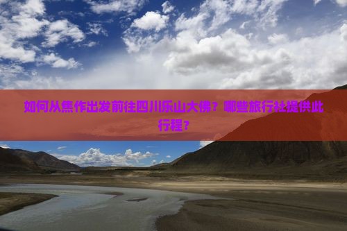 如何从焦作出发前往四川乐山大佛？哪些旅行社提供此行程？