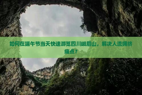 如何在端午节当天快速游览四川峨眉山，解决人流拥挤痛点？