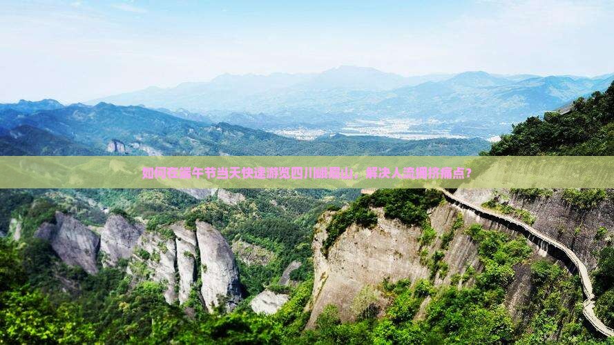 如何在端午节当天快速游览四川峨眉山，解决人流拥挤痛点？