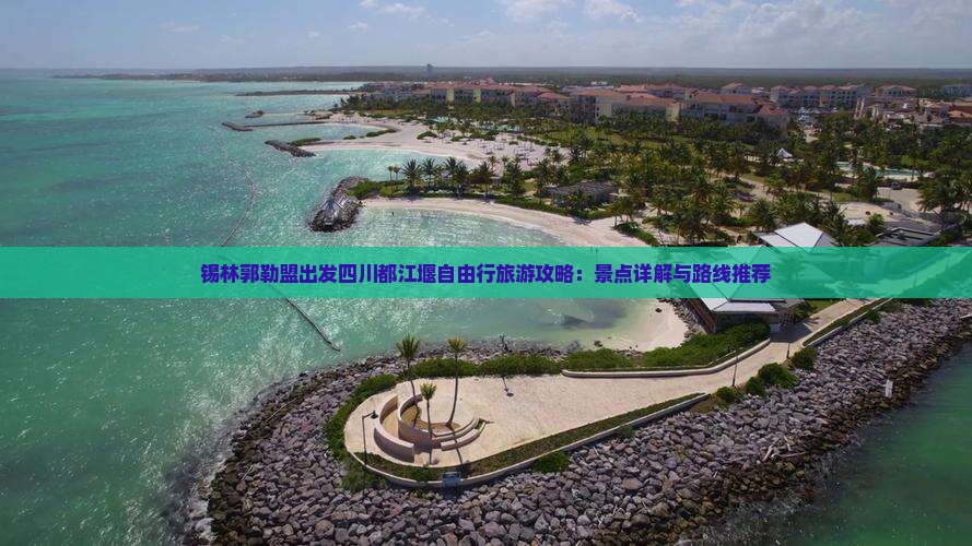 锡林郭勒盟出发四川都江堰自由行旅游攻略：景点详解与路线推荐