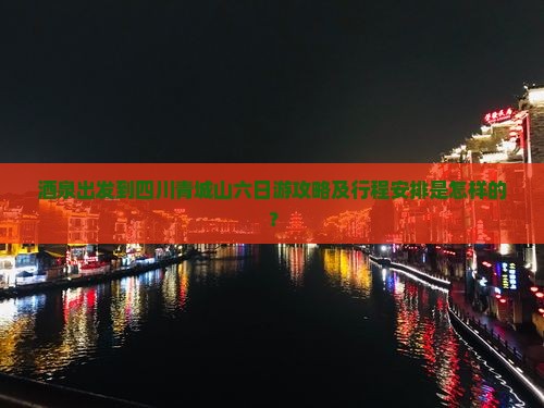 酒泉出发到四川青城山六日游攻略及行程安排是怎样的？