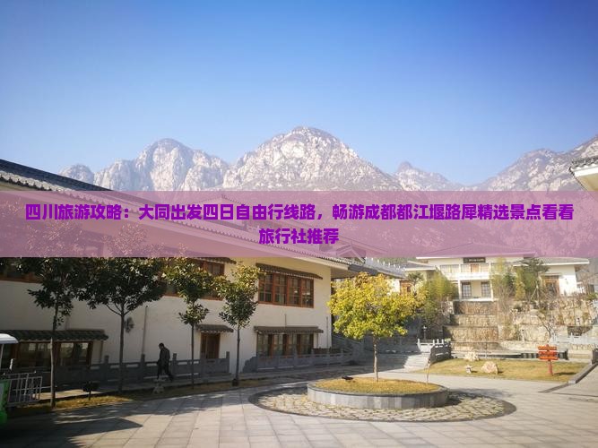 四川旅游攻略：大同出发四日自由行线路，畅游成都都江堰路犀精选景点看看旅行社推荐