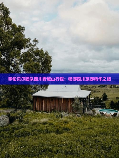 呼伦贝尔团队四川青城山行程：畅游四川旅游精华之旅
