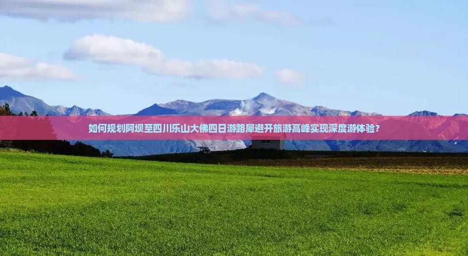如何规划阿坝至四川乐山大佛四日游路犀避开旅游高峰实现深度游体验？
