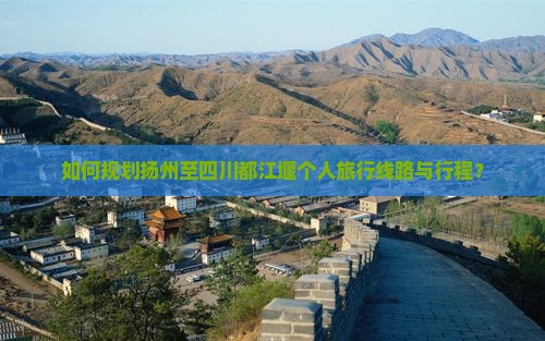 如何规划扬州至四川都江堰个人旅行线路与行程？