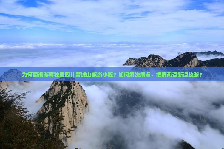 为何商洛游客独爱四川青城山旅游小吃？如何解决痛点，把握热词新词攻略？