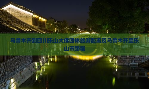 乌鲁木齐到四川乐山大佛团体旅游距离及乌鲁木齐至乐山市路程