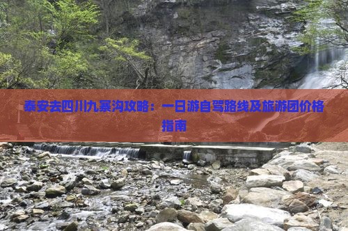 泰安去四川九寨沟攻略：一日游自驾路线及旅游团价格指南
