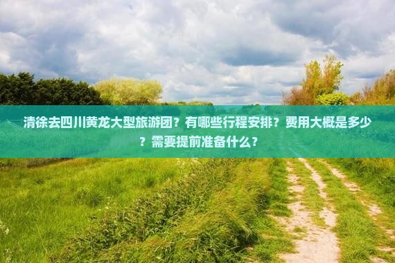 清徐去四川黄龙大型旅游团？有哪些行程安排？费用大概是多少？需要提前准备什么？
