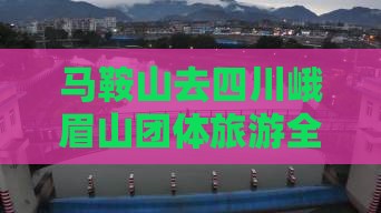 马鞍山去四川峨眉山团体旅游全程距离查询